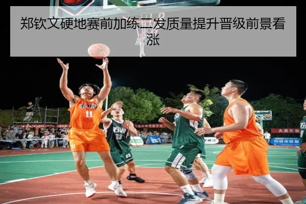 郑钦文硬地赛前加练二发质量提升晋级前景看涨
